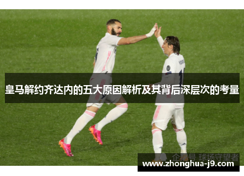 皇马解约齐达内的五大原因解析及其背后深层次的考量