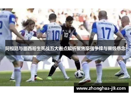 阿根廷与墨西哥生死战五大看点解析聚焦豪强争锋与晋级悬念