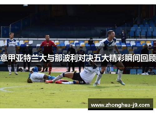 意甲亚特兰大与那波利对决五大精彩瞬间回顾 意甲亚特兰大与那波利对决五大精彩瞬间回顾