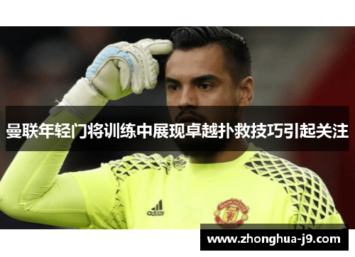 曼联年轻门将训练中展现卓越扑救技巧引起关注