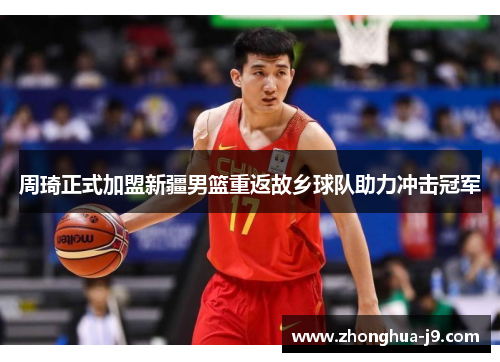 周琦正式加盟新疆男篮重返故乡球队助力冲击冠军