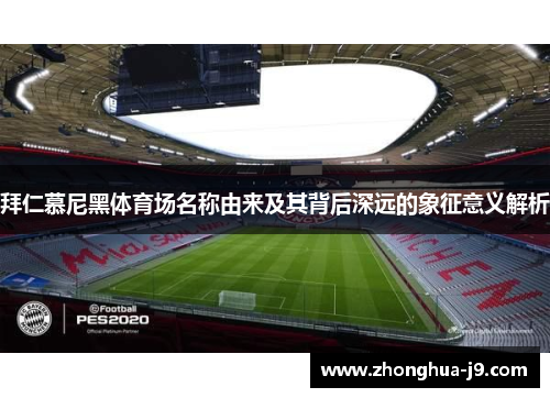 拜仁慕尼黑体育场名称由来及其背后深远的象征意义解析