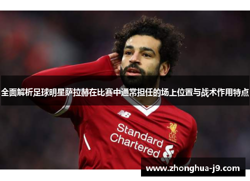 全面解析足球明星萨拉赫在比赛中通常担任的场上位置与战术作用特点