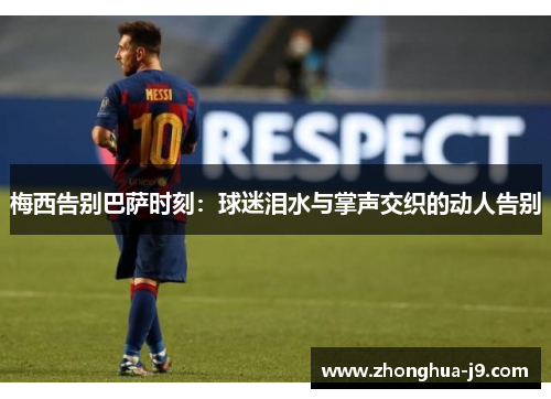 梅西告别巴萨时刻:球迷泪水与掌声交织的动人告别 梅西告别巴萨时刻:球迷泪水与掌声交织的动人告别