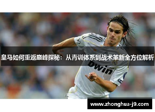 皇马如何重返巅峰探秘：从青训体系到战术革新全方位解析