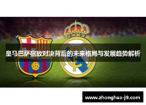 皇马巴萨宿敌对决背后的未来格局与发展趋势解析