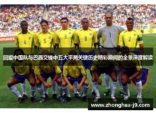 回望中国队与巴西交锋中五大平局关键历史精彩瞬间的全景深度解读 回望中国队与巴西交锋中五大平局关键历史精彩瞬间的全景深度解读