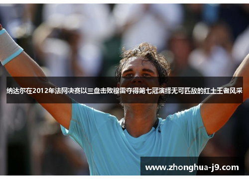 纳达尔在2012年法网决赛以三盘击败穆雷夺得第七冠演绎无可匹敌的红土王者风采