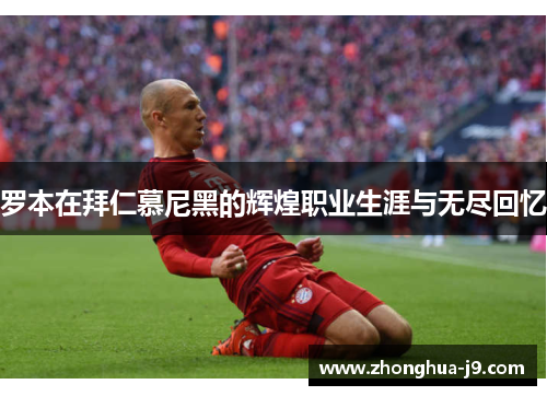 罗本在拜仁慕尼黑的辉煌职业生涯与无尽回忆 罗本在拜仁慕尼黑的辉煌职业生涯与无尽回忆