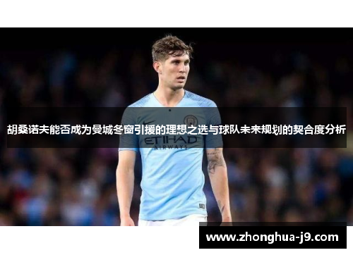 胡桑诺夫能否成为曼城冬窗引援的理想之选与球队未来规划的契合度分析 胡桑诺夫能否成为曼城冬窗引援的理想之选与球队未来规划的契合度分析
