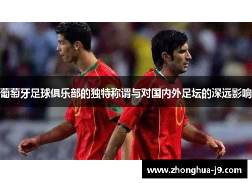 葡萄牙足球俱乐部的独特称谓与对国内外足坛的深远影响 葡萄牙足球俱乐部的独特称谓与对国内外足坛的深远影响
