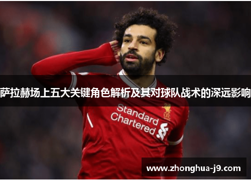 萨拉赫场上五大关键角色解析及其对球队战术的深远影响