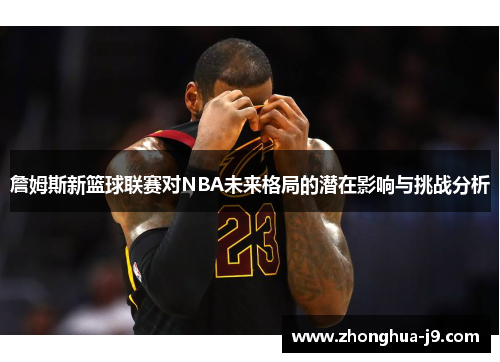 詹姆斯新篮球联赛对NBA未来格局的潜在影响与挑战分析