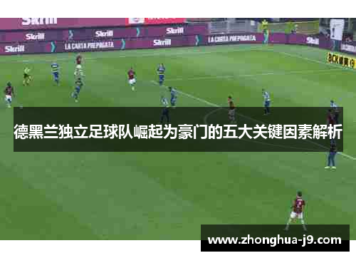 德黑兰独立足球队崛起为豪门的五大关键因素解析