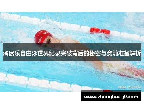 潘展乐自由泳世界纪录突破背后的秘密与赛前准备解析 潘展乐自由泳世界纪录突破背后的秘密与赛前准备解析