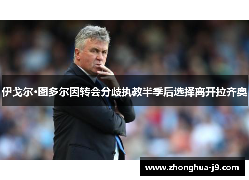 伊戈尔·图多尔因转会分歧执教半季后选择离开拉齐奥 伊戈尔·图多尔因转会分歧执教半季后选择离开拉齐奥