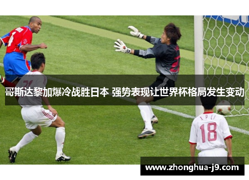 哥斯达黎加爆冷战胜日本 强势表现让世界杯格局发生变动 哥斯达黎加爆冷战胜日本 强势表现让世界杯格局发生变动