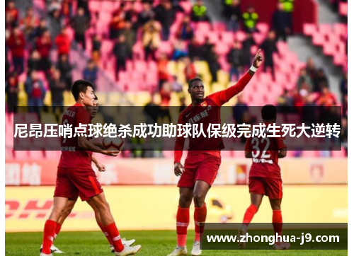 尼昂压哨点球绝杀成功助球队保级完成生死大逆转 尼昂压哨点球绝杀成功助球队保级完成生死大逆转