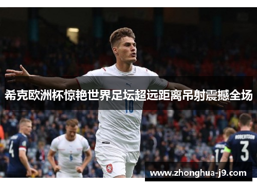 希克欧洲杯惊艳世界足坛超远距离吊射震撼全场