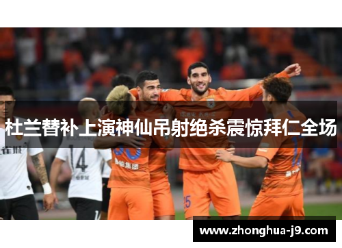 杜兰替补上演神仙吊射绝杀震惊拜仁全场 杜兰替补上演神仙吊射绝杀震惊拜仁全场