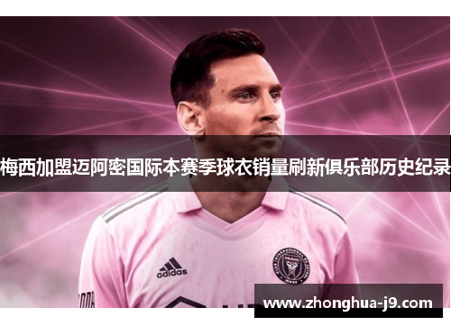 梅西加盟迈阿密国际本赛季球衣销量刷新俱乐部历史纪录 梅西加盟迈阿密国际本赛季球衣销量刷新俱乐部历史纪录