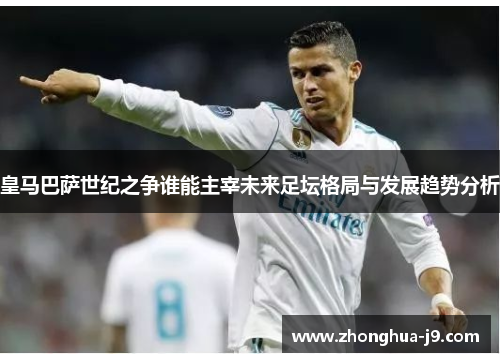 皇马巴萨世纪之争谁能主宰未来足坛格局与发展趋势分析 皇马巴萨世纪之争谁能主宰未来足坛格局与发展趋势分析