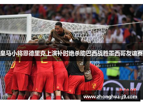 皇马小将恩德里克上演补时绝杀助巴西战胜墨西哥友谊赛 皇马小将恩德里克上演补时绝杀助巴西战胜墨西哥友谊赛