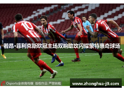 若昂·菲利克斯欧冠主场双响助攻闪耀蒙特惠奇球场
