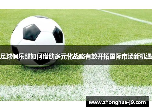 足球俱乐部如何借助多元化战略有效开拓国际市场新机遇 足球俱乐部如何借助多元化战略有效开拓国际市场新机遇