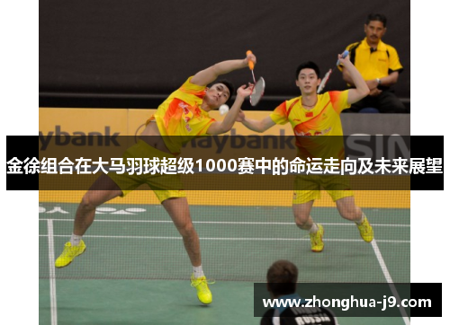 金徐组合在大马羽球超级1000赛中的命运走向及未来展望 金徐组合在大马羽球超级1000赛中的命运走向及未来展望