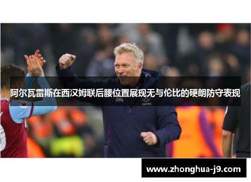 阿尔瓦雷斯在西汉姆联后腰位置展现无与伦比的硬朗防守表现