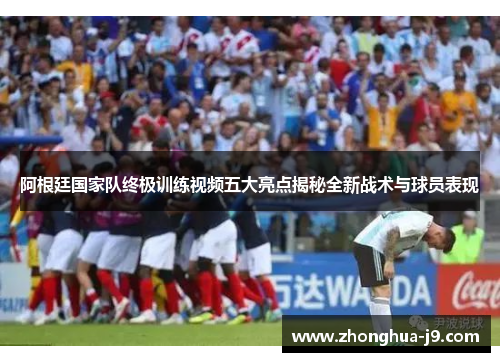 阿根廷国家队终极训练视频五大亮点揭秘全新战术与球员表现