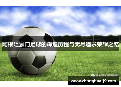 阿根廷豪门足球的辉煌历程与无尽追求荣耀之路 阿根廷豪门足球的辉煌历程与无尽追求荣耀之路