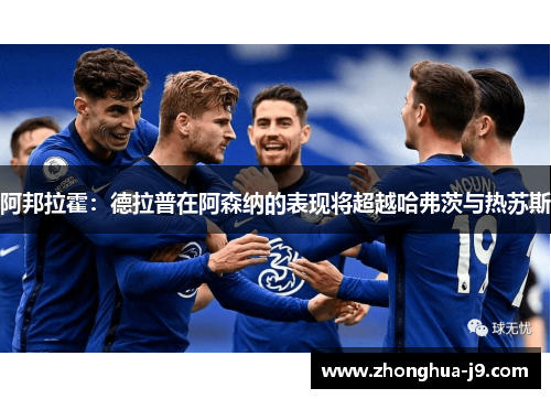 阿邦拉霍:德拉普在阿森纳的表现将超越哈弗茨与热苏斯 阿邦拉霍:德拉普在阿森纳的表现将超越哈弗茨与热苏斯