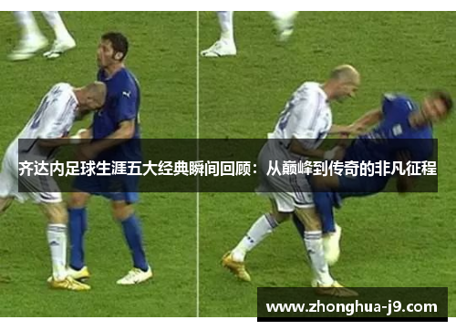 齐达内足球生涯五大经典瞬间回顾：从巅峰到传奇的非凡征程