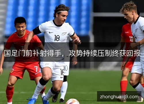 国足门前补射得手，攻势持续压制终获回报