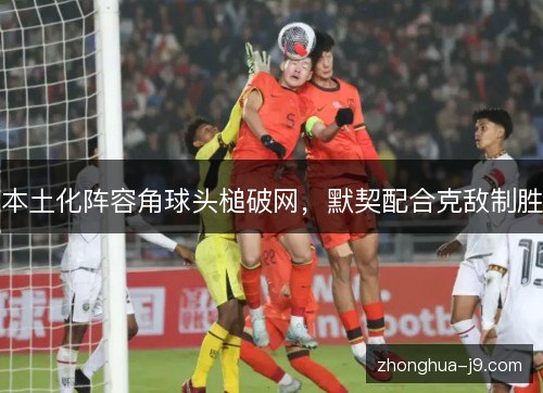 本土化阵容角球头槌破网，默契配合克敌制胜