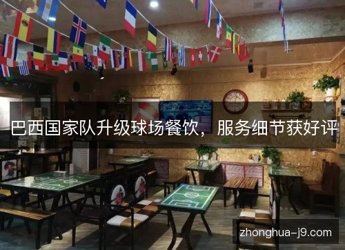 巴西国家队升级球场餐饮，服务细节获好评