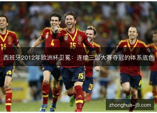 西班牙2012年欧洲杯卫冕：连续三届大赛夺冠的体系底色